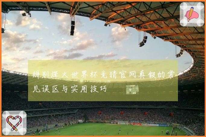 辨别烽火世界杯竞猜官网真假的常见误区与实用技巧