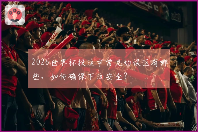 2026世界杯投注中常见的误区有哪些，如何确保下注安全？