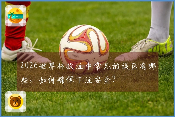 2026世界杯投注中常见的误区有哪些，如何确保下注安全？