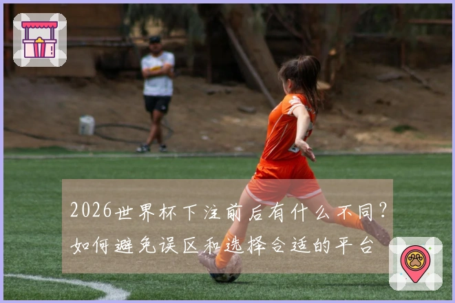 2026世界杯下注前后有什么不同？如何避免误区和选择合适的平台