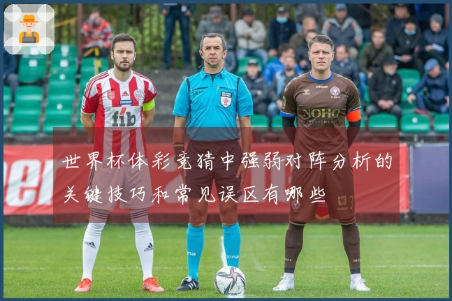 世界杯体彩竞猜中强弱对阵分析的关键技巧和常见误区有哪些