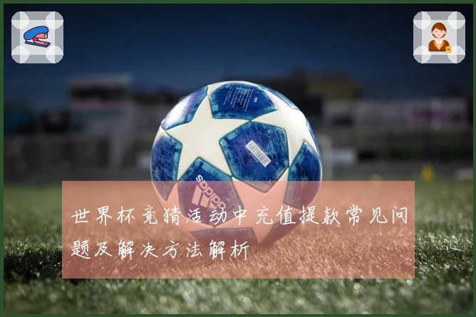 世界杯竞猜活动中充值提款常见问题及解决方法解析