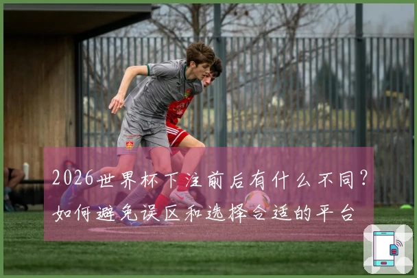 2026世界杯下注前后有什么不同？如何避免误区和选择合适的平台