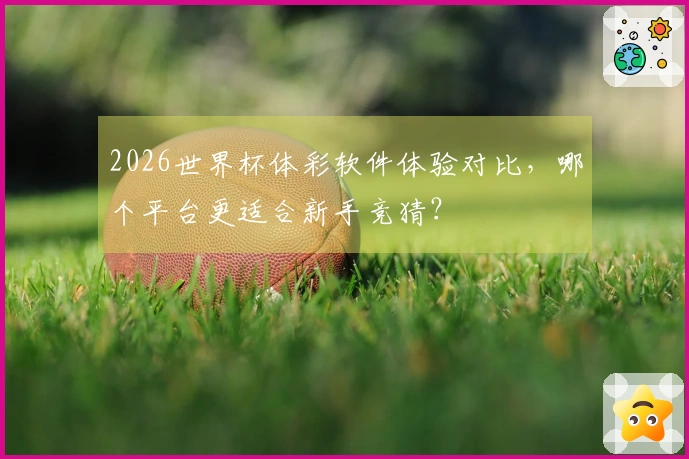 2026世界杯体彩软件体验对比，哪个平台更适合新手竞猜？