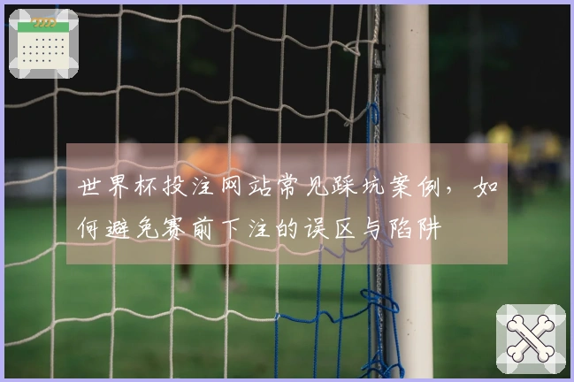 世界杯投注网站常见踩坑案例，如何避免赛前下注的误区与陷阱